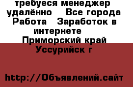 требуеся менеджер (удалённо) - Все города Работа » Заработок в интернете   . Приморский край,Уссурийск г.